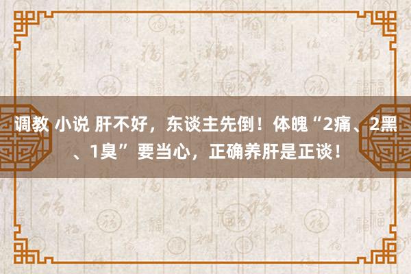 调教 小说 肝不好，东谈主先倒！体魄“2痛、2黑、1臭” 要当心，正确养肝是正谈！