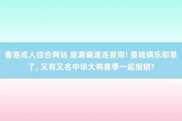 香港成人综合网站 屋漏偏逢连夜雨! 曼城俱乐部晕了， 又有又名中场大将赛季一起报销?