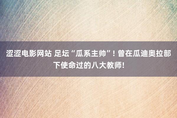 涩涩电影网站 足坛“瓜系主帅”! 曾在瓜迪奥拉部下使命过的八大教师!