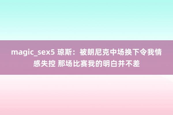 magic_sex5 琼斯：被朗尼克中场换下令我情感失控 那场比赛我的明白并不差