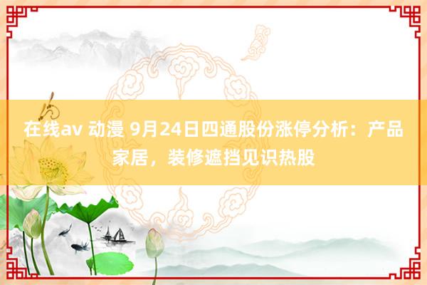 在线av 动漫 9月24日四通股份涨停分析：产品家居，装修遮挡见识热股