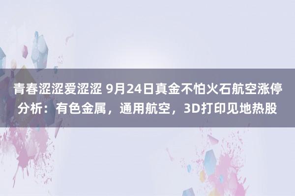 青春涩涩爱涩涩 9月24日真金不怕火石航空涨停分析：有色金属，通用航空，3D打印见地热股