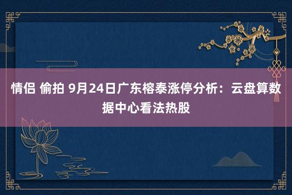 情侣 偷拍 9月24日广东榕泰涨停分析：云盘算数据中心看法热股