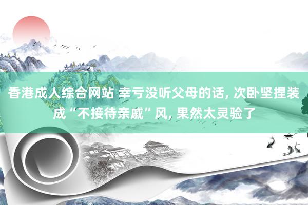 香港成人综合网站 幸亏没听父母的话， 次卧坚捏装成“不接待亲戚”风， 果然太灵验了