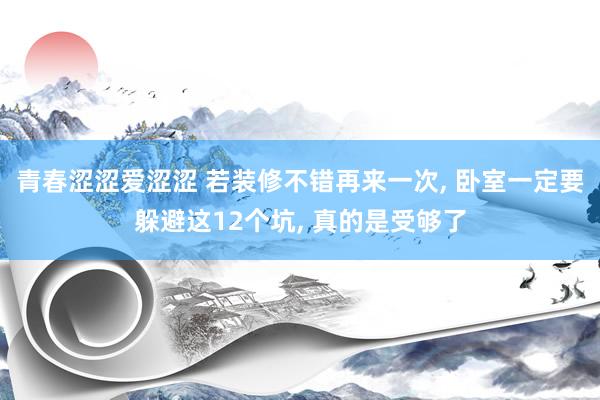 青春涩涩爱涩涩 若装修不错再来一次， 卧室一定要躲避这12个坑， 真的是受够了