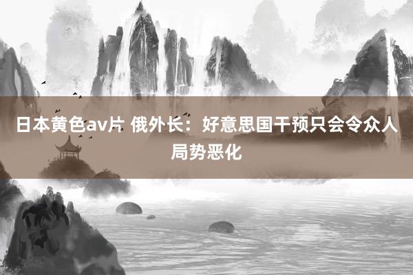 日本黄色av片 俄外长：好意思国干预只会令众人局势恶化