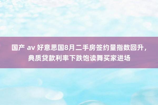 国产 av 好意思国8月二手房签约量指数回升，典质贷款利率下跌饱读舞买家进场