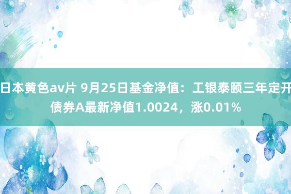 日本黄色av片 9月25日基金净值：工银泰颐三年定开债券A最新净值1.0024，涨0.01%