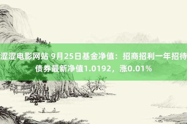 涩涩电影网站 9月25日基金净值：招商招利一年招待债券最新净值1.0192，涨0.01%