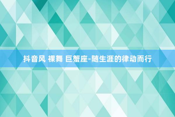 抖音风 裸舞 巨蟹座-随生涯的律动而行