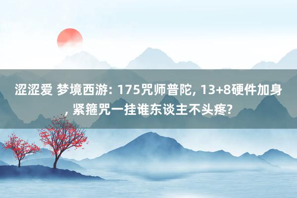 涩涩爱 梦境西游: 175咒师普陀， 13+8硬件加身， 紧箍咒一挂谁东谈主不头疼?