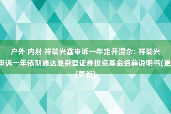 户外 内射 祥瑞兴鑫申诉一年定开混杂: 祥瑞兴鑫申诉一年依期通达混杂型证券投资基金招募说明书(更新)