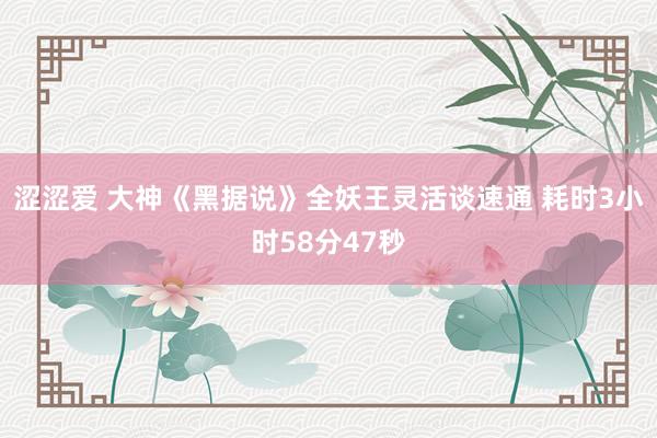 涩涩爱 大神《黑据说》全妖王灵活谈速通 耗时3小时58分47秒