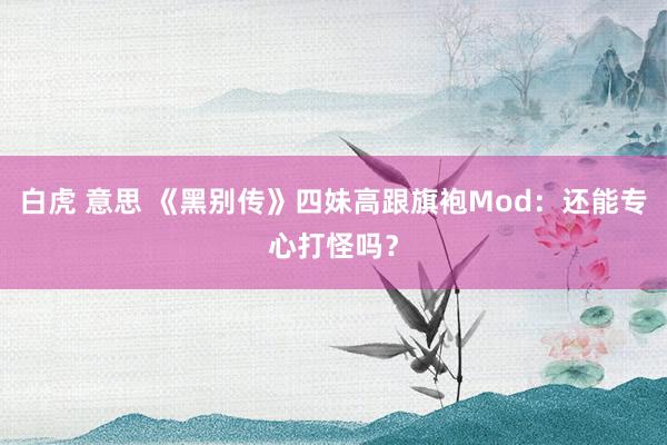 白虎 意思 《黑别传》四妹高跟旗袍Mod：还能专心打怪吗？