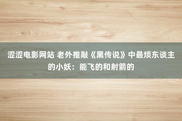 涩涩电影网站 老外推敲《黑传说》中最烦东谈主的小妖：能飞的和射箭的