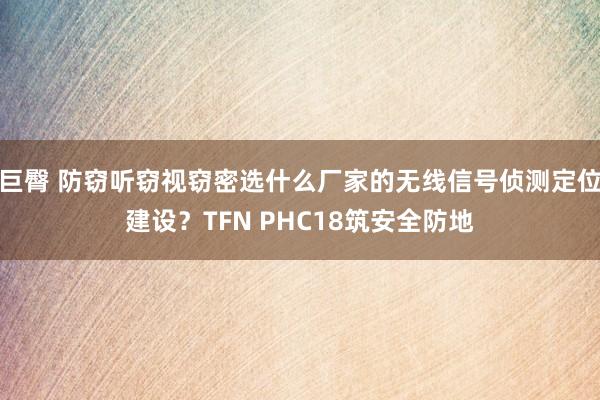 巨臀 防窃听窃视窃密选什么厂家的无线信号侦测定位建设？TFN PHC18筑安全防地