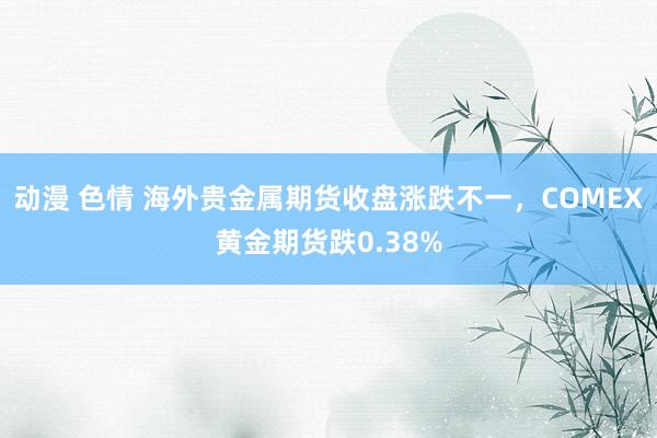 动漫 色情 海外贵金属期货收盘涨跌不一，COMEX黄金期货跌0.38%