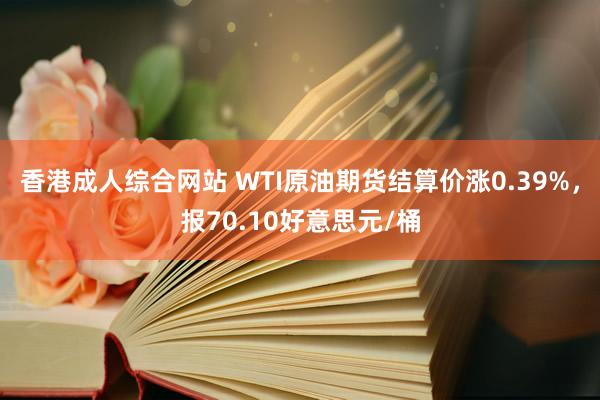 香港成人综合网站 WTI原油期货结算价涨0.39%，报70.10好意思元/桶