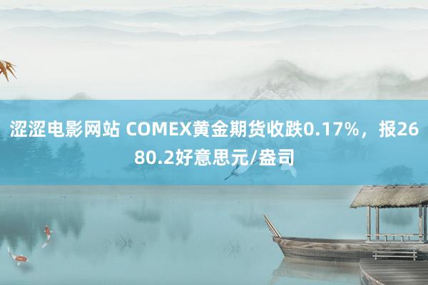 涩涩电影网站 COMEX黄金期货收跌0.17%，报2680.2好意思元/盎司