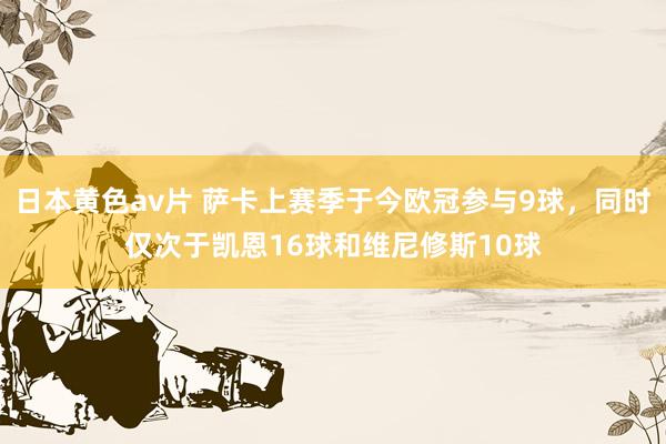 日本黄色av片 萨卡上赛季于今欧冠参与9球，同时仅次于凯恩16球和维尼修斯10球