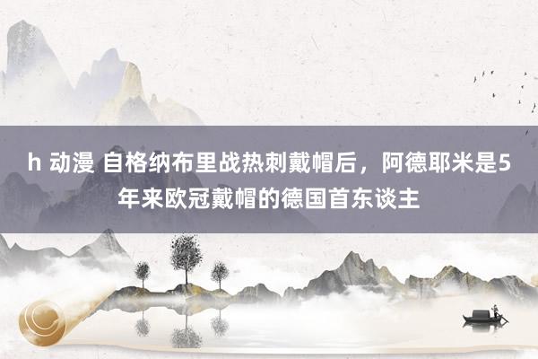 h 动漫 自格纳布里战热刺戴帽后，阿德耶米是5年来欧冠戴帽的德国首东谈主