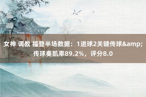 女神 调教 福登半场数据：1进球2关键传球&传球奏凯率89.2%，评分8.0