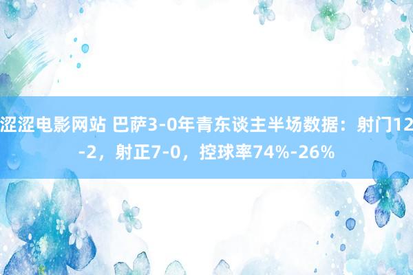 涩涩电影网站 巴萨3-0年青东谈主半场数据：射门12-2，射正7-0，控球率74%-26%