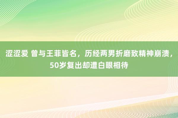 涩涩爱 曾与王菲皆名，历经两男折磨致精神崩溃，50岁复出却遭白眼相待