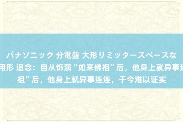 パナソニック 分電盤 大形リミッタースペースなし 露出・半埋込両用形 追念：自从饰演“如来佛祖”后，他身上就异事连连，于今难以证实