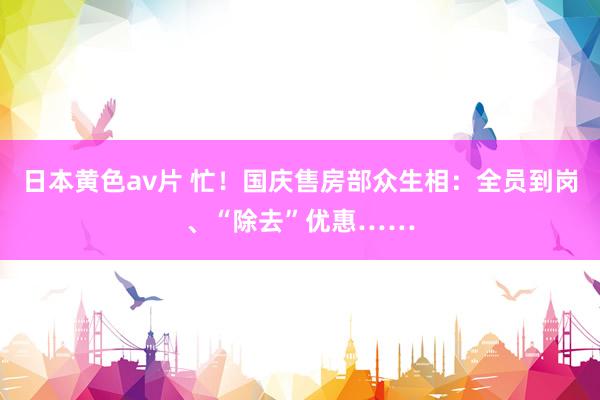 日本黄色av片 忙！国庆售房部众生相：全员到岗、“除去”优惠……