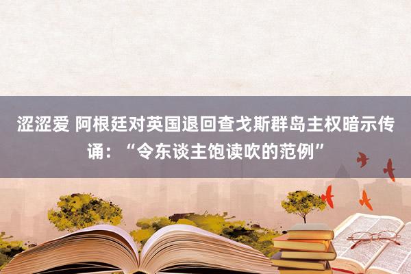 涩涩爱 阿根廷对英国退回查戈斯群岛主权暗示传诵：“令东谈主饱读吹的范例”