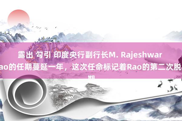 露出 勾引 印度央行副行长M. Rajeshwar Rao的任期蔓延一年，这次任命标记着Rao的第二次脱期