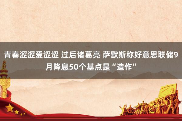 青春涩涩爱涩涩 过后诸葛亮 萨默斯称好意思联储9月降息50个基点是“造作”