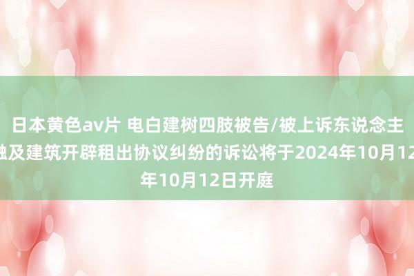 日本黄色av片 电白建树四肢被告/被上诉东说念主的1起触及建筑开辟租出协议纠纷的诉讼将于2024年10月12日开庭