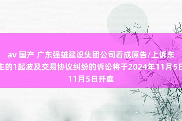 av 国产 广东强雄建设集团公司看成原告/上诉东说念主的1起波及交易协议纠纷的诉讼将于2024年11月5日开庭