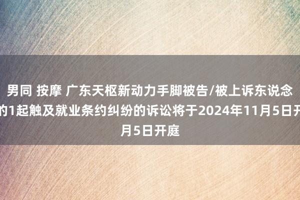 男同 按摩 广东天枢新动力手脚被告/被上诉东说念主的1起触及就业条约纠纷的诉讼将于2024年11月5日开庭