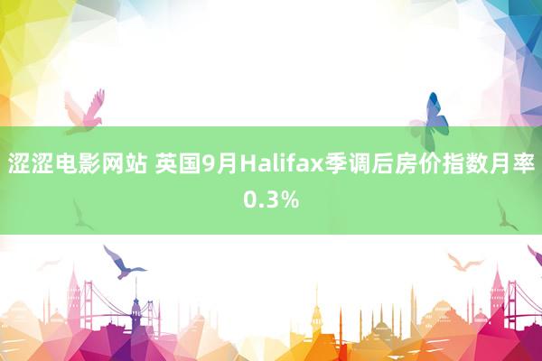 涩涩电影网站 英国9月Halifax季调后房价指数月率0.3%