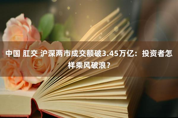 中国 肛交 沪深两市成交额破3.45万亿：投资者怎样乘风破浪？