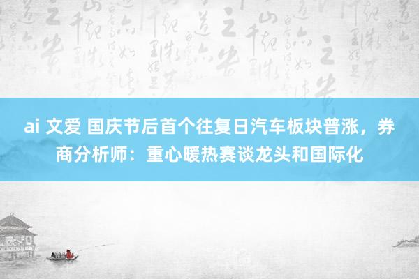 ai 文爱 国庆节后首个往复日汽车板块普涨，券商分析师：重心暖热赛谈龙头和国际化