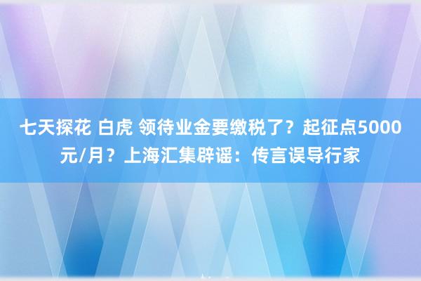 七天探花 白虎 领待业金要缴税了？起征点5000元/月？上海汇集辟谣：传言误导行家