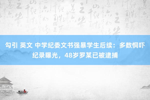 勾引 英文 中学纪委文书强暴学生后续：多数恫吓纪录曝光，48岁罗某已被逮捕