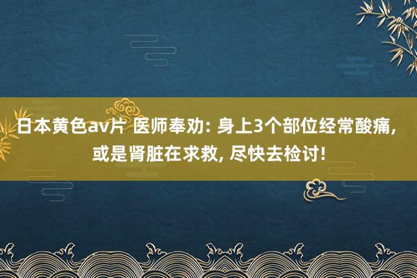 日本黄色av片 医师奉劝: 身上3个部位经常酸痛， 或是肾脏在求救， 尽快去检讨!