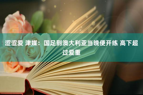 涩涩爱 津媒：国足到澳大利亚当晚便开练 高下超过爱重