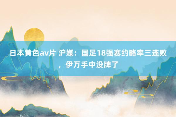 日本黄色av片 沪媒：国足18强赛约略率三连败，伊万手中没牌了