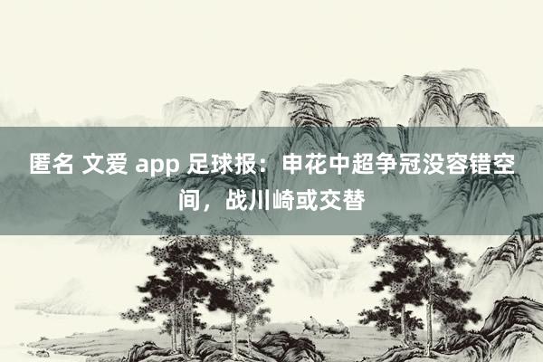 匿名 文爱 app 足球报：申花中超争冠没容错空间，战川崎或交替