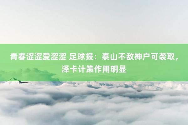 青春涩涩爱涩涩 足球报：泰山不敌神户可袭取，泽卡计策作用明显