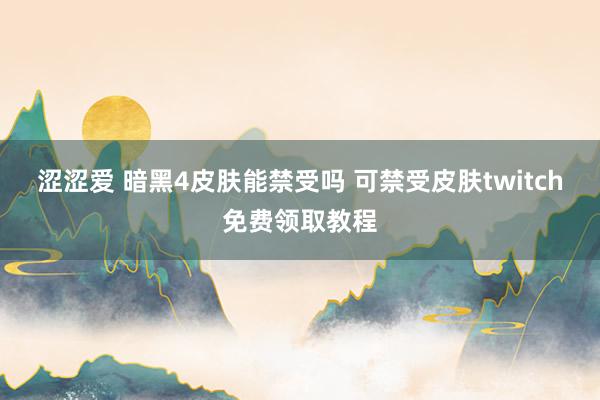 涩涩爱 暗黑4皮肤能禁受吗 可禁受皮肤twitch免费领取教程