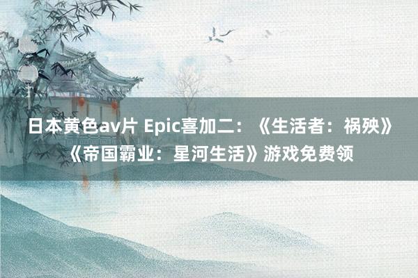 日本黄色av片 Epic喜加二：《生活者：祸殃》《帝国霸业：星河生活》游戏免费领