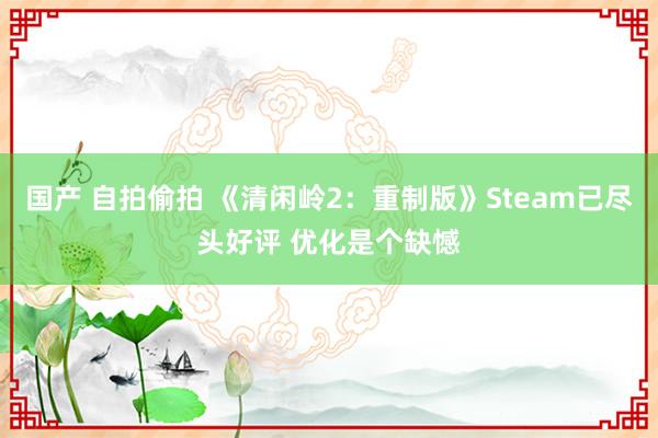 国产 自拍偷拍 《清闲岭2：重制版》Steam已尽头好评 优化是个缺憾