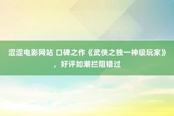 涩涩电影网站 口碑之作《武侠之独一神级玩家》，好评如潮拦阻错过